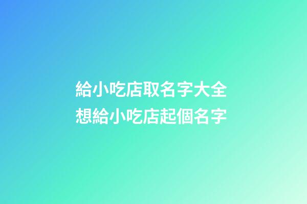 給小吃店取名字大全 想給小吃店起個名字